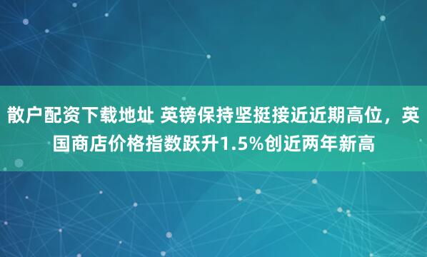 散户配资下载地址 英镑保持坚挺接近近期高位，英国商店价格指数跃升1.5%创近两年新高