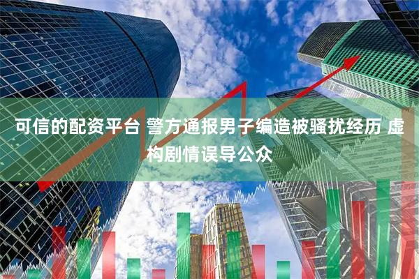 可信的配资平台 警方通报男子编造被骚扰经历 虚构剧情误导公众
