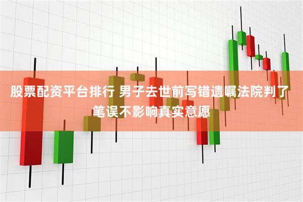 股票配资平台排行 男子去世前写错遗嘱法院判了 笔误不影响真实意愿