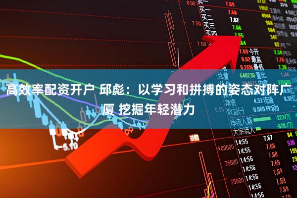 高效率配资开户 邱彪：以学习和拼搏的姿态对阵广厦 挖掘年轻潜力