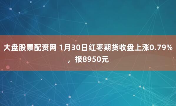 大盘股票配资网 1月30日红枣期货收盘上涨0.79%，报8950元