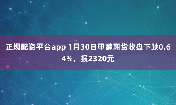 正规配资平台app 1月30日甲醇期货收盘下跌0.64%，报2320元