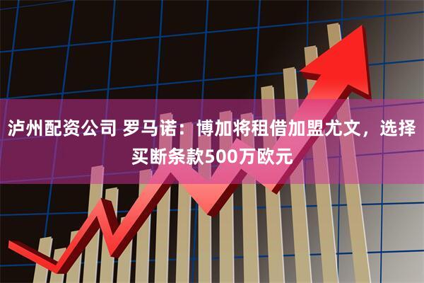 泸州配资公司 罗马诺：博加将租借加盟尤文，选择买断条款500万欧元