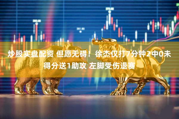 炒股实盘配资 但愿无碍！徐杰仅打7分钟2中0未得分送1助攻 左脚受伤退赛