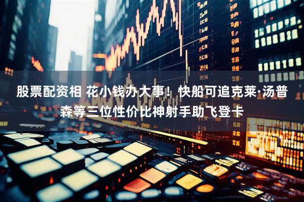 股票配资相 花小钱办大事！快船可追克莱·汤普森等三位性价比神射手助飞登卡