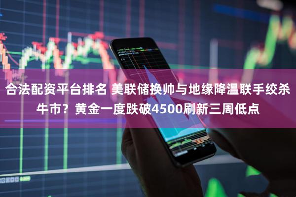 合法配资平台排名 美联储换帅与地缘降温联手绞杀牛市？黄金一度跌破4500刷新三周低点