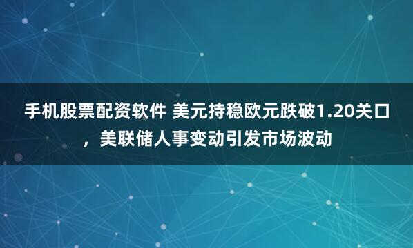 手机股票配资软件 美元持稳欧元跌破1.20关口，美联储人事变动引发市场波动
