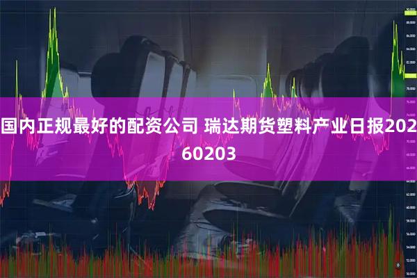 国内正规最好的配资公司 瑞达期货塑料产业日报20260203