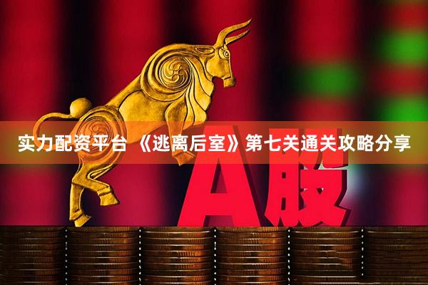 实力配资平台 《逃离后室》第七关通关攻略分享