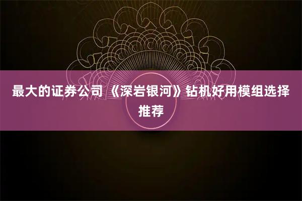 最大的证券公司 《深岩银河》钻机好用模组选择推荐