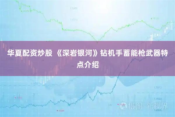华夏配资炒股 《深岩银河》钻机手蓄能枪武器特点介绍