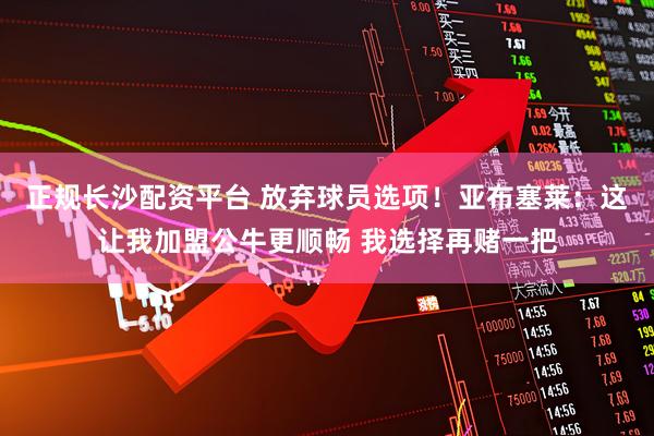 正规长沙配资平台 放弃球员选项！亚布塞莱：这让我加盟公牛更顺畅 我选择再赌一把