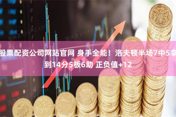 股票配资公司网站官网 身手全能！洛夫顿半场7中5拿到14分5板6助 正负值+12