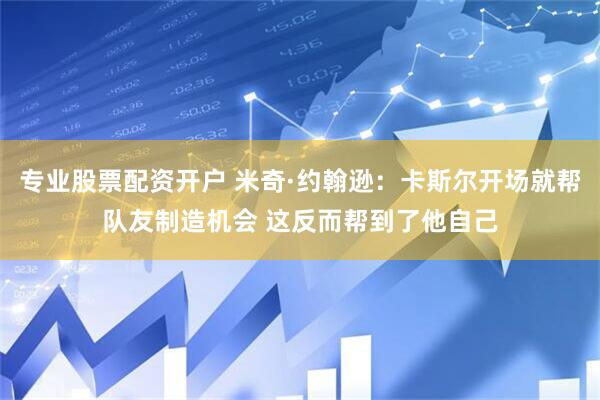 专业股票配资开户 米奇·约翰逊：卡斯尔开场就帮队友制造机会 这反而帮到了他自己