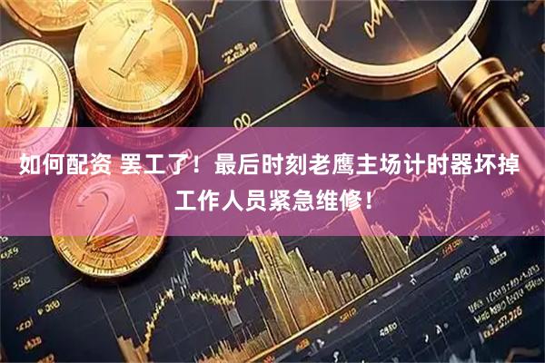如何配资 罢工了！最后时刻老鹰主场计时器坏掉 工作人员紧急维修！