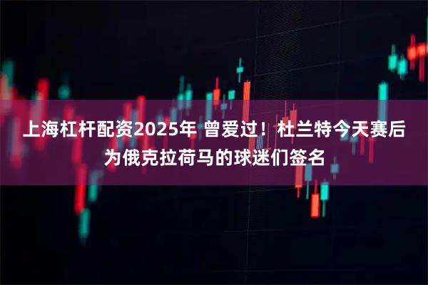 上海杠杆配资2025年 曾爱过！杜兰特今天赛后为俄克拉荷马的球迷们签名