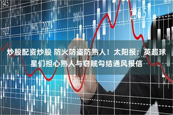 炒股配资炒股 防火防盗防熟人！太阳报：英超球星们担心熟人与窃贼勾结通风报信