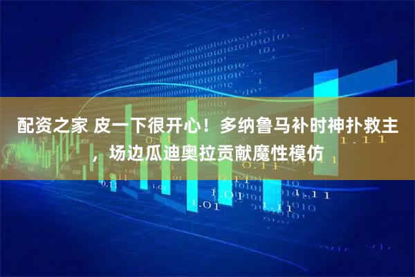 配资之家 皮一下很开心！多纳鲁马补时神扑救主，场边瓜迪奥拉贡献魔性模仿