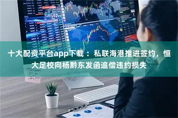 十大配资平台app下载 ：私联海港推进签约，恒大足校向杨黔东发函追偿违约损失