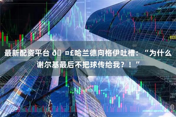 最新配资平台 🤣哈兰德向格伊吐槽：“为什么谢尔基最后不把球传给我？！”