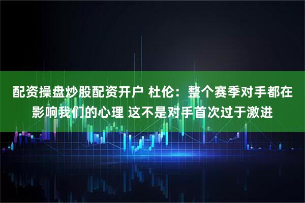 配资操盘炒股配资开户 杜伦：整个赛季对手都在影响我们的心理 这不是对手首次过于激进