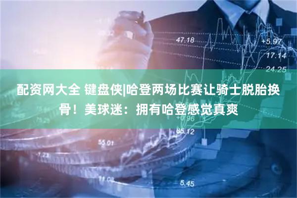配资网大全 键盘侠|哈登两场比赛让骑士脱胎换骨！美球迷：拥有哈登感觉真爽