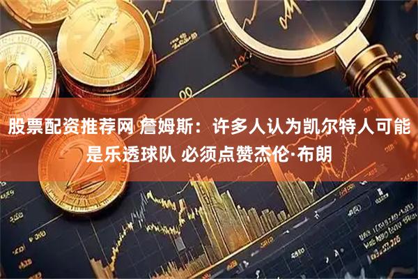 股票配资推荐网 詹姆斯：许多人认为凯尔特人可能是乐透球队 必须点赞杰伦·布朗