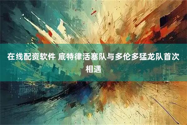 在线配资软件 底特律活塞队与多伦多猛龙队首次相遇