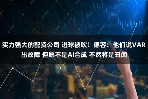 实力强大的配资公司 进球被吹！德容：他们说VAR出故障 但愿不是AI合成 不然将是丑闻