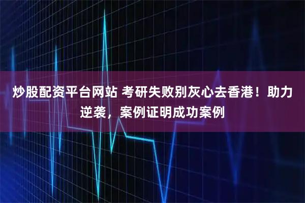 炒股配资平台网站 考研失败别灰心去香港！助力逆袭，案例证明成功案例