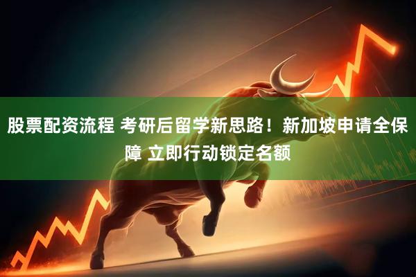 股票配资流程 考研后留学新思路！新加坡申请全保障 立即行动锁定名额