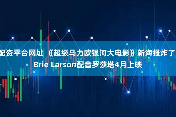 配资平台网址 《超级马力欧银河大电影》新海报炸了！Brie Larson配音罗莎塔4月上映