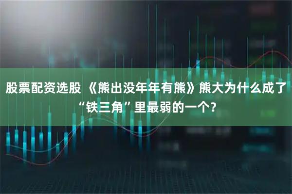 股票配资选股 《熊出没年年有熊》熊大为什么成了“铁三角”里最弱的一个？