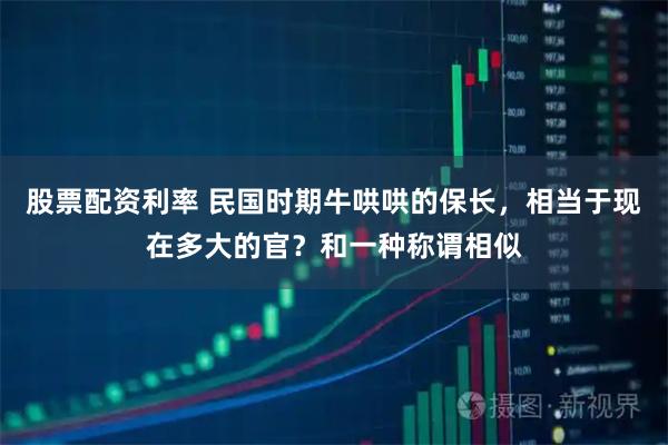 股票配资利率 民国时期牛哄哄的保长，相当于现在多大的官？和一种称谓相似