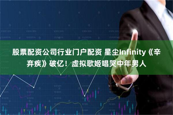 股票配资公司行业门户配资 星尘Infinity《辛弃疾》破亿！虚拟歌姬唱哭中年男人