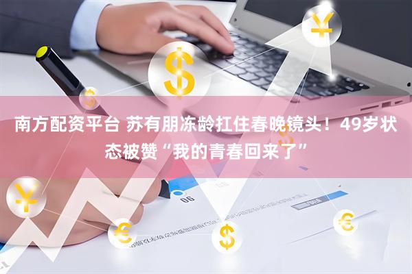 南方配资平台 苏有朋冻龄扛住春晚镜头！49岁状态被赞“我的青春回来了”