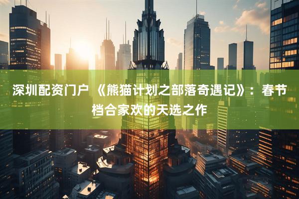 深圳配资门户 《熊猫计划之部落奇遇记》：春节档合家欢的天选之作