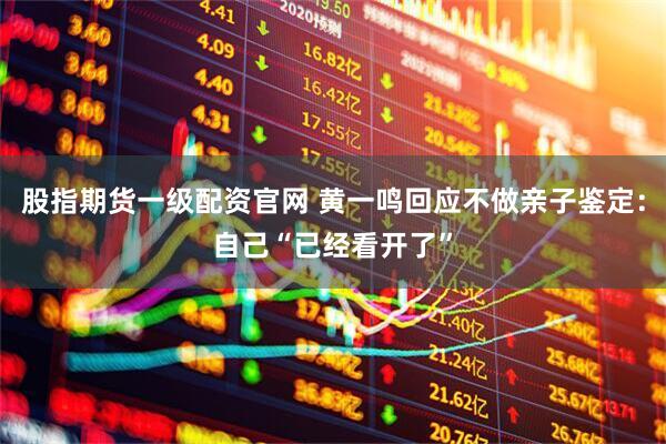 股指期货一级配资官网 黄一鸣回应不做亲子鉴定：自己“已经看开了”