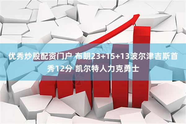 优秀炒股配资门户 布朗23+15+13波尔津吉斯首秀12分 凯尔特人力克勇士