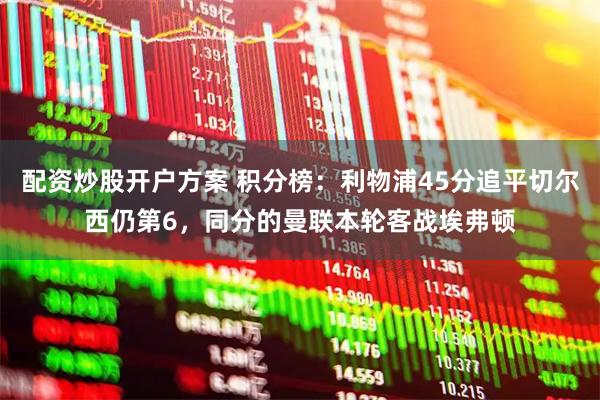 配资炒股开户方案 积分榜：利物浦45分追平切尔西仍第6，同分的曼联本轮客战埃弗顿
