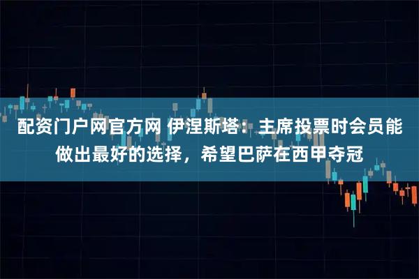 配资门户网官方网 伊涅斯塔：主席投票时会员能做出最好的选择，希望巴萨在西甲夺冠