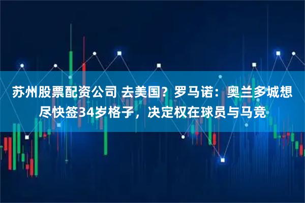 苏州股票配资公司 去美国？罗马诺：奥兰多城想尽快签34岁格子，决定权在球员与马竞