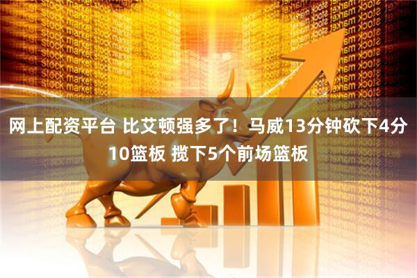 网上配资平台 比艾顿强多了！马威13分钟砍下4分10篮板 揽下5个前场篮板
