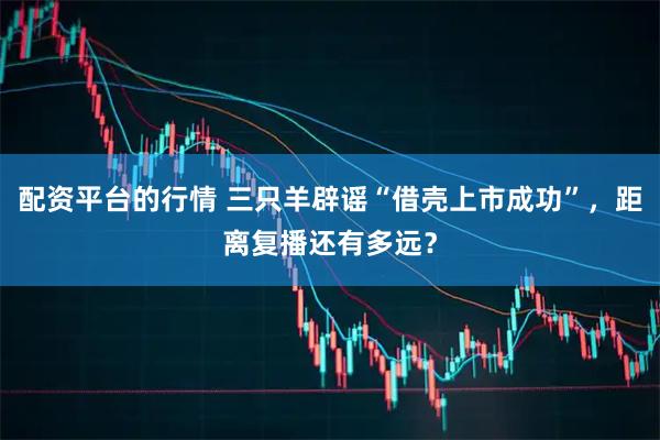 配资平台的行情 三只羊辟谣“借壳上市成功”，距离复播还有多远？
