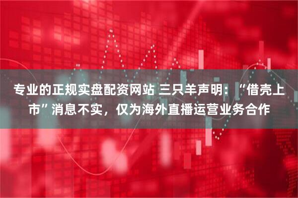 专业的正规实盘配资网站 三只羊声明：“借壳上市”消息不实，仅为海外直播运营业务合作