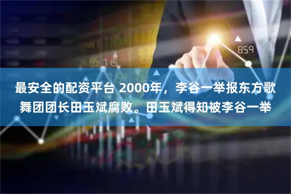 最安全的配资平台 2000年，李谷一举报东方歌舞团团长田玉斌腐败。田玉斌得知被李谷一举