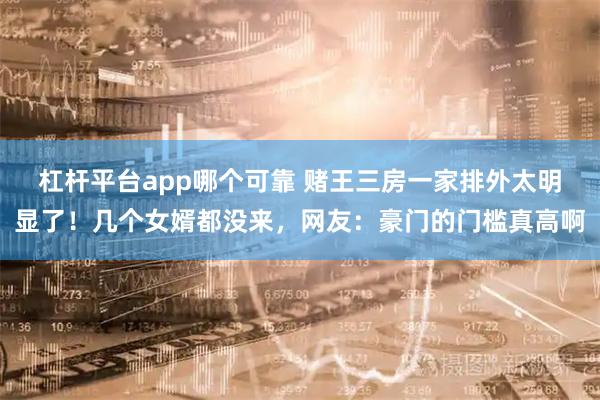 杠杆平台app哪个可靠 赌王三房一家排外太明显了！几个女婿都没来，网友：豪门的门槛真高啊
