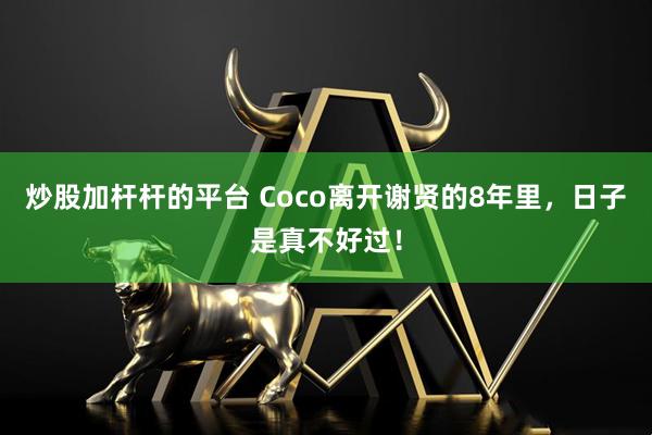炒股加杆杆的平台 Coco离开谢贤的8年里，日子是真不好过！