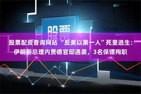 股票配资查询网站 “反美以第一人”死里逃生：伊朗前总理内贾德官邸遇袭，3名保镖殉职