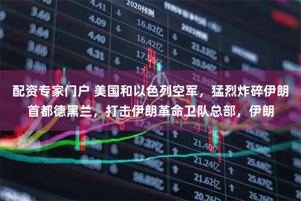 配资专家门户 美国和以色列空军，猛烈炸碎伊朗首都德黑兰，打击伊朗革命卫队总部，伊朗